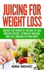 Juicing for Weight Loss : Unlock the Power of Juicing to Lose Massive Weight, Stimulate Healing, and Feel Amazing in Your Body - Book