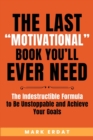 The Last "Motivational" Book You'll Ever Need : The Indestructible Formula to Be Unstoppable and Achieve Your Goals - Book