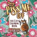 You Piss Me Off : A Fun Coloring Gift Book for Cat Lovers & Adults Relaxation with Stress Relieving Floral Designs, Funny Quotes and Plenty Of Stuck-Up Cats - Book