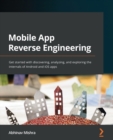 Mobile App Reverse Engineering : Get started with discovering, analyzing, and exploring the internals of Android and iOS apps - Book