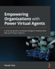 Empowering Organizations with Power Virtual Agents : A practical guide to building intelligent chatbots with Microsoft Power Platform - Book