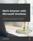 Work Smarter with Microsoft OneNote : An expert guide to setting up OneNote notebooks to become more organized, efficient, and productive - Book