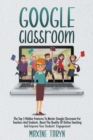 Google Classroom : The Top 5 Hidden Features To Master Google Classroom For Teachers And Students. Boost The Quality Of Online Teaching And Improve Your Students' Engagement - Book