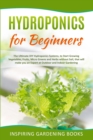 Hydroponics for Beginners : The Ultimate DIY Hydroponics Systems, to Start Growing Vegetables, Fruits, Micro Greens and Herbs without Soil, that will make you an Expert at Outdoor and Indoor Gardening - Book