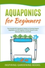 Aquaponics for Beginners : The Essential DIY Aquaponic System to Growing Organic Vegetables and Fish together, All Year Round in your Backyard, for Fun and Profit - Book