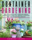 Container Gardening : How to Grow Vegetable Plants and Herbs in Your Backyard. A Bible for Creating a Homestead Farm Like a Professional Gardener - Book