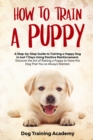 Train a Puppy : A Guide to Train a Happy Dog in Just 7 Days Using Positive Reinforcement Discover the Art of Raising a Puppy to Have the Dog That You've Always Wanted - Book
