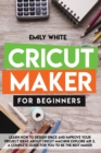 Cricut Maker for Beginners : Learn How to Design Space and Improve Your Project Ideas about Cricut Machine Explore Air 2. a Complete Guide for You to Be the Best Maker - Book