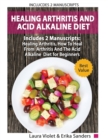 Healing Arthritis And Acid Alkaline Diet : Includes 2 Manuscripts - Healing Arthritis, How To Heal From Arthritis - The Acid Alkaline Diet for Beginners - Anti-Inflammatory Foods, Recipes, All Day Pla - Book