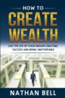 How to Create Wealth : Live the Life of Your Dreams Creating Success and Being Unstoppable - Book