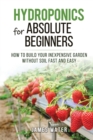 Hydroponics for Absolute Beginners : How Build your Inexpensive Garden without Soil Fast and Easy - Book