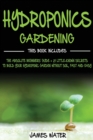 Hydroponics Gardening : This Book Includes: The Absolute Beginners Guide + 21 Little-Known Secrets to Build Your Hydroponic Garden without Soil, Fast and Easy - Book