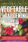 Vegetable Gardening for Beginners : A Beginner's Guide to Home Gardening in Urban Contexts. Grow Fresh and Organic Vegetables Indoors or Planting in Your Backyards. - Book