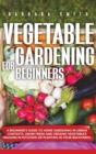 Vegetable Gardening for Beginners : A Beginner's Guide to Home Gardening in Urban Contexts. Grow Fresh and Organic Vegetables Indoors in Kitchens or Planting in Your Backyards. - Book