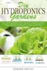 DIY Hydroponics Gardens : The Ultimate Beginner's Guide to Building the Best Inexpensive Systems at Home Step-By-Step. How to Quickly Grow Delicious Hydroponic Fruit, Vegetables and Herbs Without Soil - Book