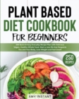 Plant Based Diet Cookbook for Beginners : 250 Quick & Easy Everyday Recipe Plan with Delicious Vegan, Healthy Whole Food. Start a new life that Respects You and Your Body, Lose Weight and Feel Great! - Book