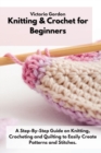 Knitting & Crochet for Beginners : A Step-By-Step Guide on Knitting, Crocheting and Quilting to Easily Create Patterns and Stitches. - Book