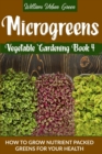 Microgreens : How To Grow Nutrient Nutrient-Packed Greens For Your Health - Book
