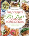 The Complete Air Fryer Cookbook for Beginners : The Most Wanted, Quick & Easy Recipes in 2020 to Fry, Bake, Chill & Roast and More. Anyone Can Cook! - Book
