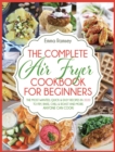 The Complete Air Fryer Cookbook for Beginners : The Most Wanted, Quick & Easy Recipes in 2020 to Fry, Bake, Chill & Roast and More. Anyone Can Cook! - Book
