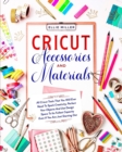 Cricut Accessories & Materials : All Cricut Tools That You Will Ever Need To Spark Creativity, Perfect Your Objects And Use Design Space To Its Fullest Capacity Even If You Are Just Starting Out - Book