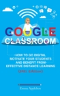 Google Classroom : How To Go Digital, Motivate Your Students And Benefit From Effective Distance Learning - Book