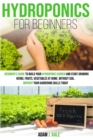 Hydroponics for Beginners : A Beginner's Guide to Build Your Hydroponic Garden and Start Growing Herbs, Fruits, Vegetables at Home Without Soil. Improve Your Gardening Skills Today - Book