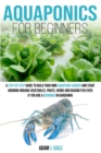 Aquaponics for Beginners : A Step-by-Step Guide to Build Your Own Aquaponic Garden and Start Growing Organic Vegetables, Fruits, Herbs and Raising Fish, Even If You Are a Beginner in Gardening - Book