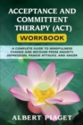 Acceptance and Committent Therapy (Act) Workbook : A Complete Guide to Mindfulness Change and Recover from Anxiety, Depression, Panick Attacks, and Anger - Book
