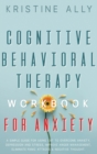 Cognitive Behavioral Therapy Workbook for Anxiety : A Simple Guide for Using CBT to Overcome Anxiety, Depression and Stress, Improve Anger Management, Eliminate Panic Attacks & Negative Thought. - Book