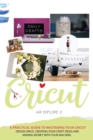 Cricut Explore Air 2 : A Practical Guide to Mastering Your Cricut Design Space, Creating Your Craft Ideas and Making Money with Your Machine. - Book