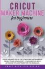 Cricut Maker Machine for Beginners : Guidelines and Use of Cricut Machine with Various Projects and Design Space Configuration With Advanced Tips and Tricks for the beginners - Book