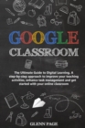Google Classroom : The Ultimate Guide to Digital Learning. A step-by-step approach to improve your teaching activities, enhance task management and get started with your online classroom. - Book