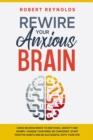 Rewire your Anxious Brain : Using Neuroscience to End Panic, Anxiety and Worry. Change your mind, be confident, start positive Habits and Be Successful in Your life - Book