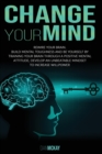 Change Your Mind : Rewire Your Brain. Build Mental Toughness and Be Yourself by Training Your Brain Through a Positive Mental Attitude, Develop an Unbeatable Mindset to Increase Willpower - Book