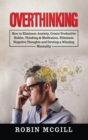 Overthinking : How to Eliminate Anxiety, Create Productive Habits, Thinking & Meditation, Eliminate Negative Thoughts and Develop a Winning Mentality - Book