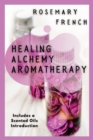 Healing Alchemy Aromatherapy : Understanding, using, healing attributes and living well with Aromatherapy - Book