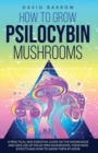 How to Grow Psilocybin Mushrooms : A Practical and Essential Guide on the Knowledge and Safe Use of Psilocybin Mushrooms, their Main Effects and How to Grow them at Home - Book