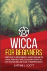 Wicca for Beginners : A Simple Guide to Understand the Basics of Wicca and the Magical Properties of Herbs, Crystals and Essential Oils. Start Practicing Wicca and Follow the Modern Witchcraft - Book