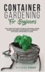 Container Gardening for Beginners : The Complete Guide to Grow Vegetable, Herbs, Plants, Organic, Microgreens, Flowers in Pots and Containers at Home - Book