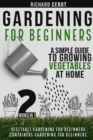 Gardening For Beginners : 2 Books in 1: Vegetable Gardening for Beginners, Container Gardening For Beginners. A simple Guide To Growing Vegetables At Home - Book