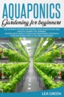 Aquaponics for Beginners : The Ultimate System for Keeping Your Plants Alive and Healthy During the Summer. an Exclusive Guide to Build an Aquaponics System in Your Backyard Even If You Are a Beginner - Book