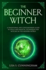 The Beginner Witch : A Traditional and Contemporary Guide to Spells and Magical Techniques for Witches in the Modern World - Book