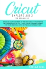 Cricut Explore Air 2 for Beginners : Discover All the Secrets of the New Cricut Machine and Become a Master in Just 7 Days! Step by Step Procedures for Your Creations with Simple Ideas for Beginners - Book