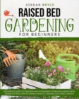 Raised Bed Gardening for Beginners : Beginner's Guide to Creating and Sustaining a Thriving Garden in an Urban Landscape. How to Grow a Healthy Organic Vegetable Garden - Book