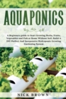 Aquaponics : A Beginners guide to Start Growing Herbs, Fruits, Vegetables and Fish at Home Without Soil. Build A DIY Perfect and Inexpensive Hydroponic Growing Gardening System - Book