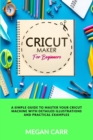 Cricut Maker For Beginners : A Simple Guide To Master Your Cricut Machine With Detailed Illustrations And Practical Examples - Book