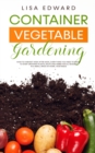 Container Vegetable Gardening : How to Harvest Week After Week, Everything You Need to Know to Start Growing Plants, Fruits and Herbs for All Seasons in a Small Space at Home, Vegetables - Book