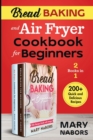 Bread Baking and Air Fryer Cookbook for Beginners (2 Books in 1) : 200+ Quick and Delicious Recipes - Book