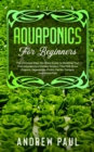 Aquaponics for Beginners : The Ultimate Step-By-Step Guide to Building Your Own Aquaponics Garden System That Will Grow Organic Vegetables, Fruits, Herbs, Fungus, and Raise Fish - Book